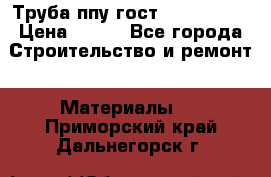 Труба ппу гост 30732-2006 › Цена ­ 333 - Все города Строительство и ремонт » Материалы   . Приморский край,Дальнегорск г.